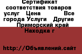 Сертификат соответствия товаров, услуг › Цена ­ 4 000 - Все города Услуги » Другие   . Приморский край,Находка г.